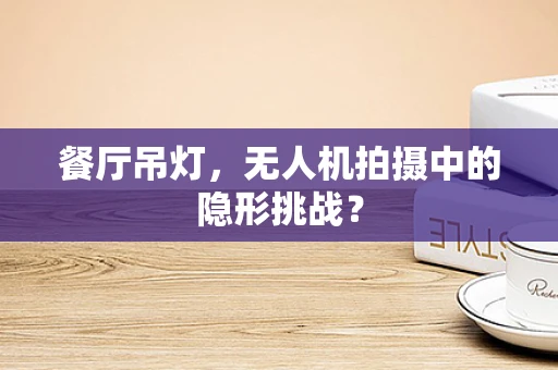 餐厅吊灯，无人机拍摄中的隐形挑战？