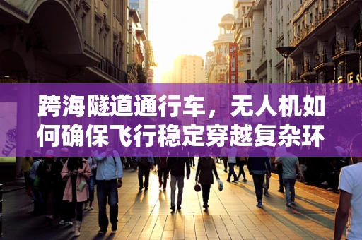 跨海隧道通行车，无人机如何确保飞行稳定穿越复杂环境？
