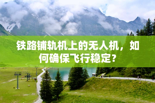 铁路铺轨机上的无人机，如何确保飞行稳定？