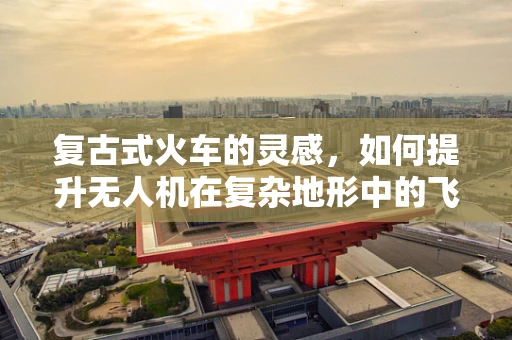 复古式火车的灵感，如何提升无人机在复杂地形中的飞行稳定性？