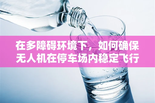 在多障碍环境下，如何确保无人机在停车场内稳定飞行？