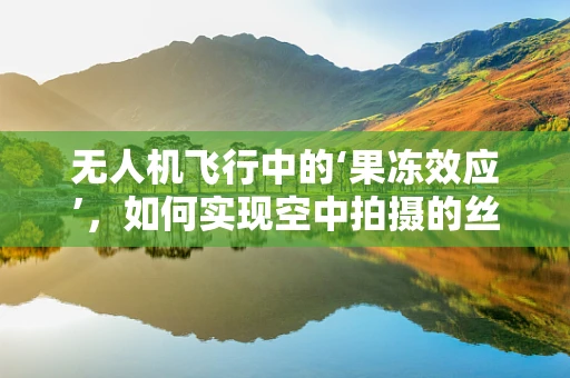 无人机飞行中的‘果冻效应’，如何实现空中拍摄的丝滑流畅？