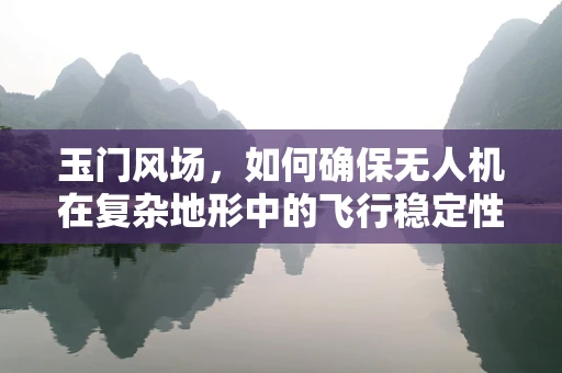 玉门风场，如何确保无人机在复杂地形中的飞行稳定性？