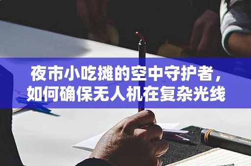 夜市小吃摊的空中守护者，如何确保无人机在复杂光线下稳定飞行？