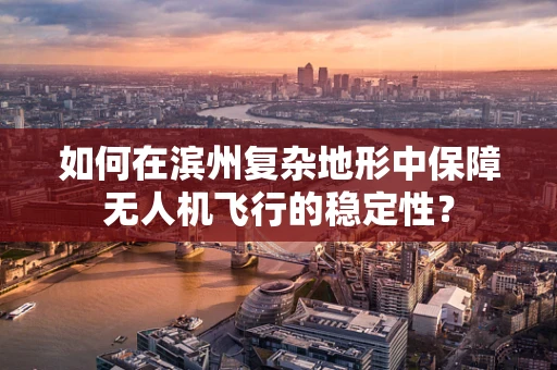 如何在滨州复杂地形中保障无人机飞行的稳定性？