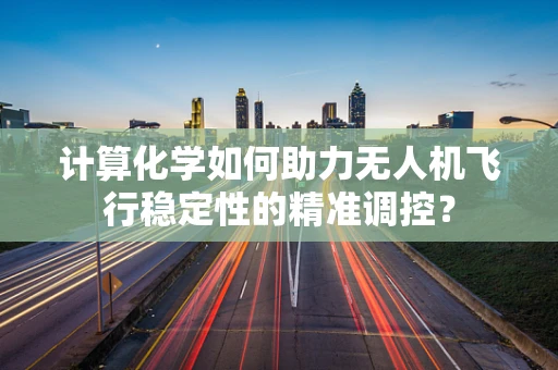 计算化学如何助力无人机飞行稳定性的精准调控？