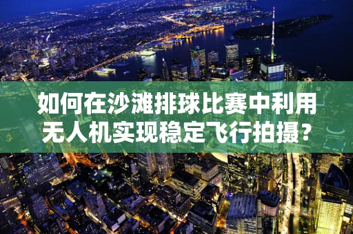 如何在沙滩排球比赛中利用无人机实现稳定飞行拍摄？