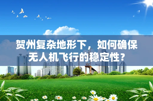 贺州复杂地形下，如何确保无人机飞行的稳定性？