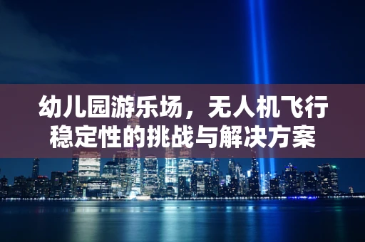 幼儿园游乐场，无人机飞行稳定性的挑战与解决方案