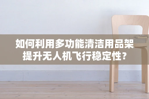 如何利用多功能清洁用品架提升无人机飞行稳定性？