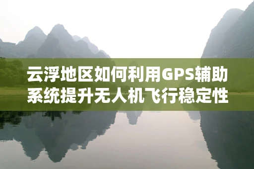 云浮地区如何利用GPS辅助系统提升无人机飞行稳定性？