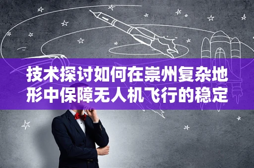 技术探讨如何在崇州复杂地形中保障无人机飞行的稳定性？