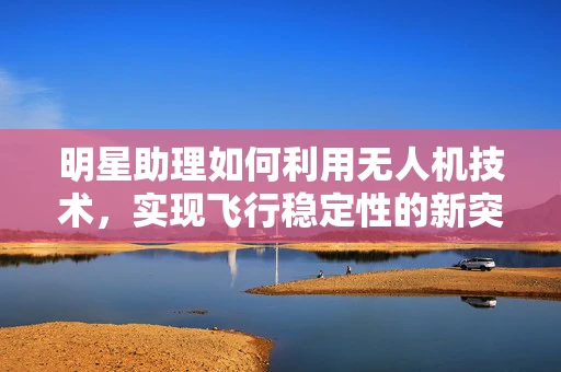 明星助理如何利用无人机技术，实现飞行稳定性的新突破？