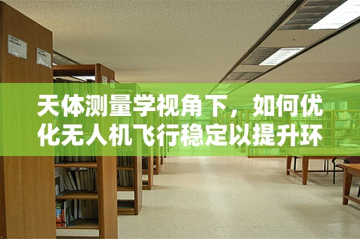 天体测量学视角下，如何优化无人机飞行稳定以提升环境监测精度？