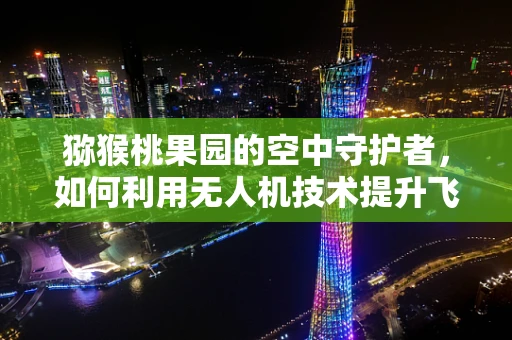 猕猴桃果园的空中守护者，如何利用无人机技术提升飞行稳定性以保障作物监测？