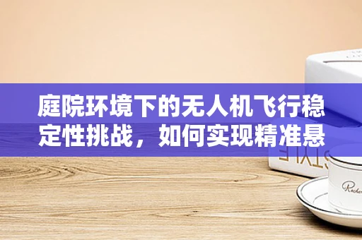 庭院环境下的无人机飞行稳定性挑战，如何实现精准悬停？