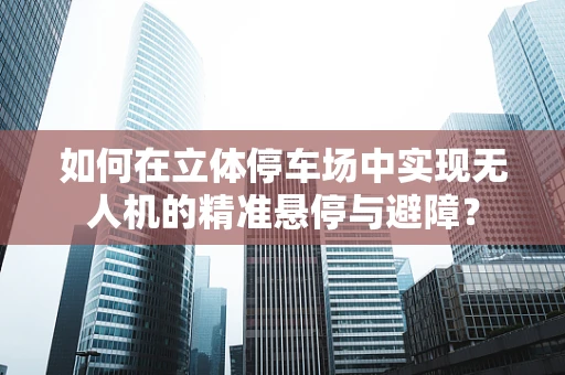 如何在立体停车场中实现无人机的精准悬停与避障？