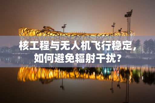 核工程与无人机飞行稳定，如何避免辐射干扰？