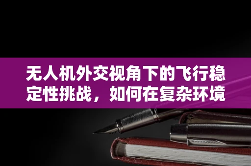 无人机外交视角下的飞行稳定性挑战，如何在复杂环境中确保安全飞行？