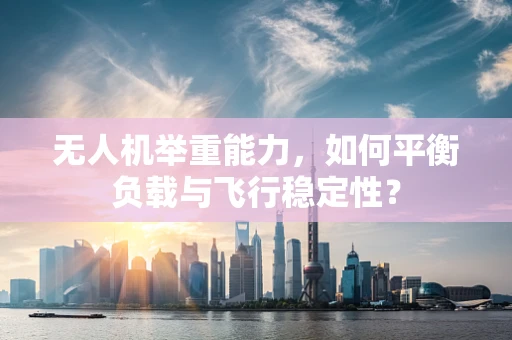无人机举重能力，如何平衡负载与飞行稳定性？