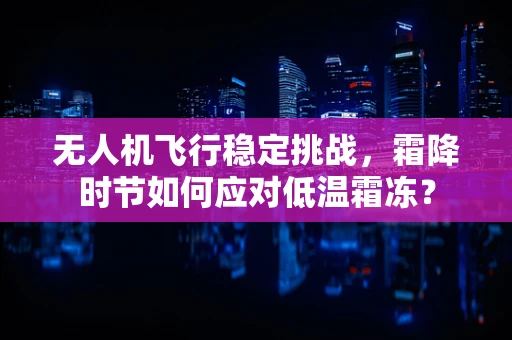 无人机飞行稳定挑战，霜降时节如何应对低温霜冻？