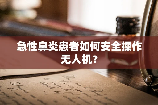 急性鼻炎患者如何安全操作无人机？