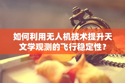 如何利用无人机技术提升天文学观测的飞行稳定性？
