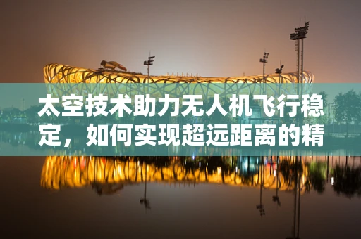 太空技术助力无人机飞行稳定，如何实现超远距离的精准控制？