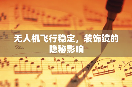 无人机飞行稳定，装饰镜的隐秘影响