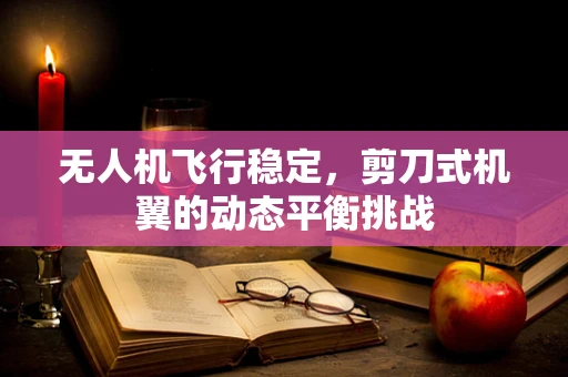 无人机飞行稳定，剪刀式机翼的动态平衡挑战