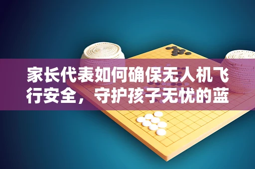 家长代表如何确保无人机飞行安全，守护孩子无忧的蓝天？