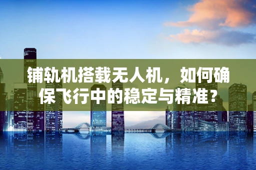 铺轨机搭载无人机，如何确保飞行中的稳定与精准？