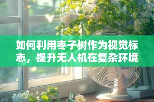 如何利用枣子树作为视觉标志，提升无人机在复杂环境下的飞行稳定性？