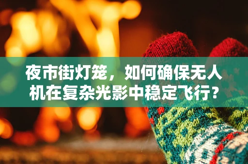 夜市街灯笼，如何确保无人机在复杂光影中稳定飞行？