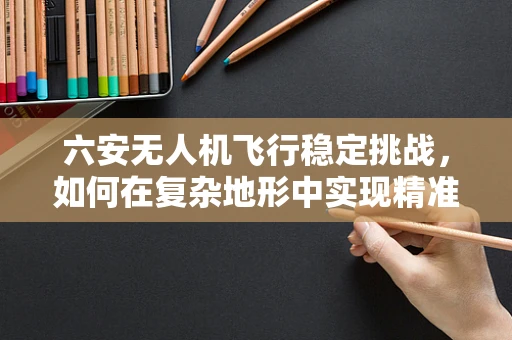 六安无人机飞行稳定挑战，如何在复杂地形中实现精准操控？