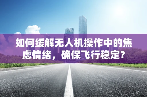 如何缓解无人机操作中的焦虑情绪，确保飞行稳定？