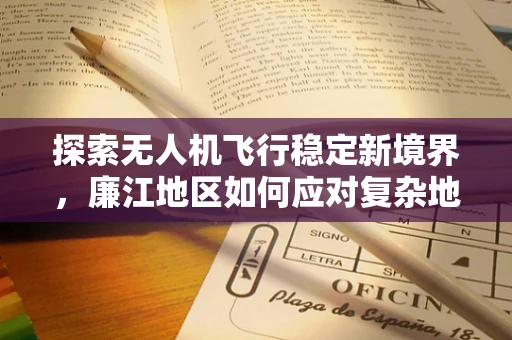 探索无人机飞行稳定新境界，廉江地区如何应对复杂地形挑战？