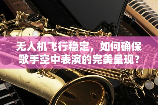 无人机飞行稳定，如何确保歌手空中表演的完美呈现？