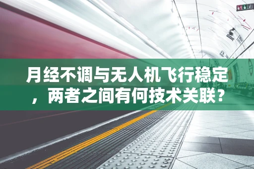 月经不调与无人机飞行稳定，两者之间有何技术关联？