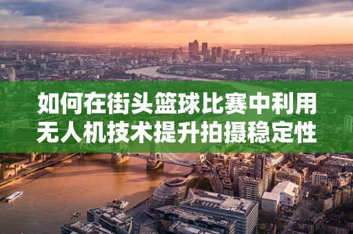如何在街头篮球比赛中利用无人机技术提升拍摄稳定性？