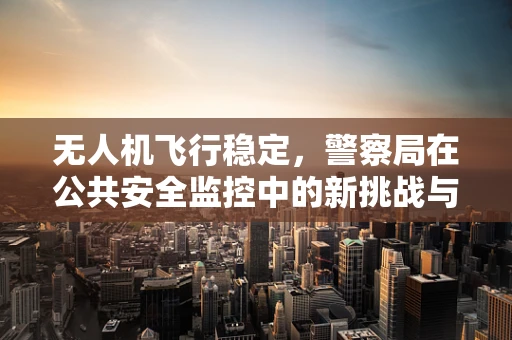 无人机飞行稳定，警察局在公共安全监控中的新挑战与解决方案