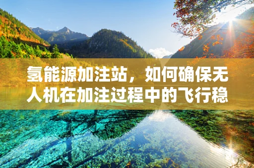 氢能源加注站，如何确保无人机在加注过程中的飞行稳定性？