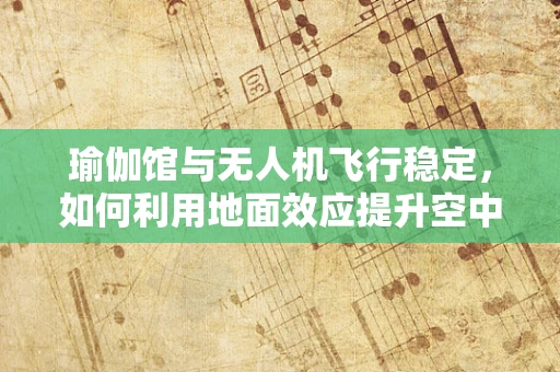 瑜伽馆与无人机飞行稳定，如何利用地面效应提升空中平衡？