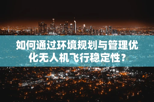 如何通过环境规划与管理优化无人机飞行稳定性？