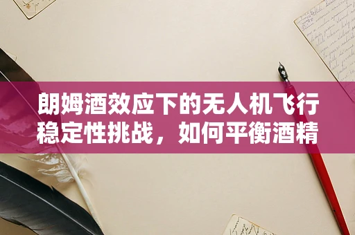朗姆酒效应下的无人机飞行稳定性挑战，如何平衡酒精与飞行安全？
