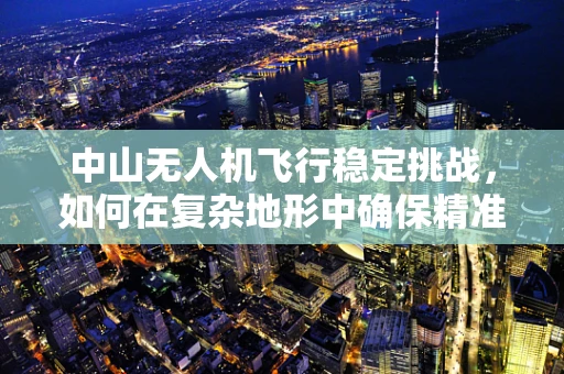 中山无人机飞行稳定挑战，如何在复杂地形中确保精准操控？