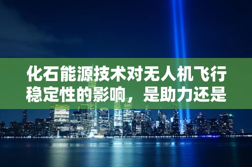 化石能源技术对无人机飞行稳定性的影响，是助力还是阻力？