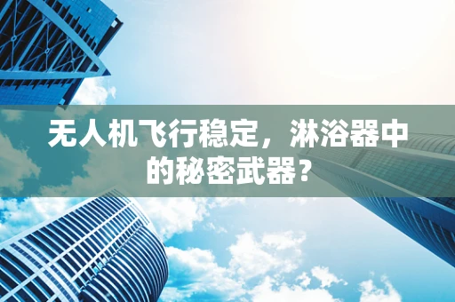 无人机飞行稳定，淋浴器中的秘密武器？