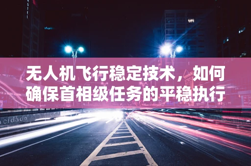 无人机飞行稳定技术，如何确保首相级任务的平稳执行？