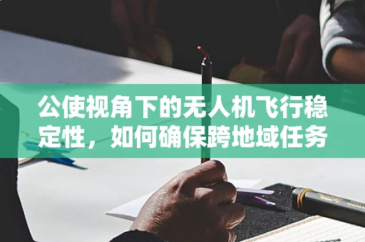 公使视角下的无人机飞行稳定性，如何确保跨地域任务中的精准控制？
